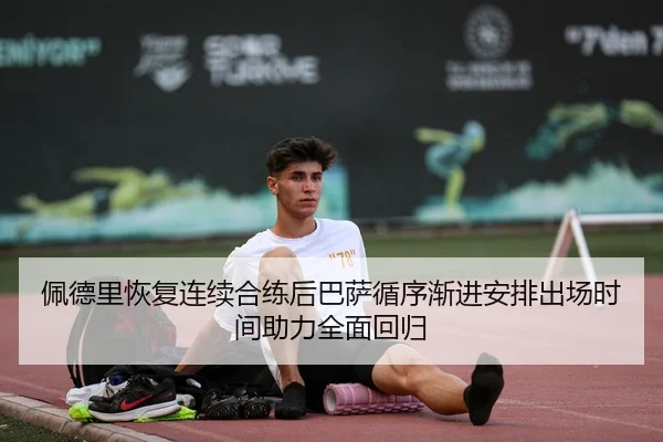 佩德里恢复连续合练后巴萨循序渐进安排出场时间助力全面回归
