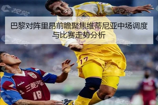 巴黎对阵里昂前瞻聚焦维蒂尼亚中场调度与比赛走势分析