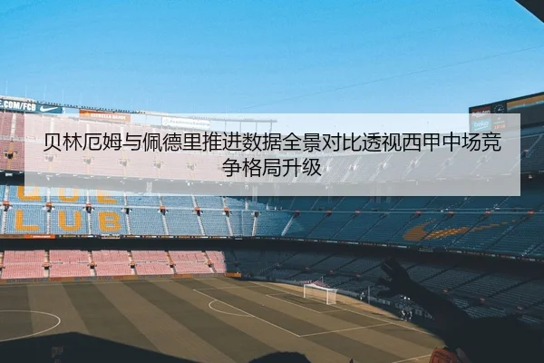贝林厄姆与佩德里推进数据全景对比透视西甲中场竞争格局升级