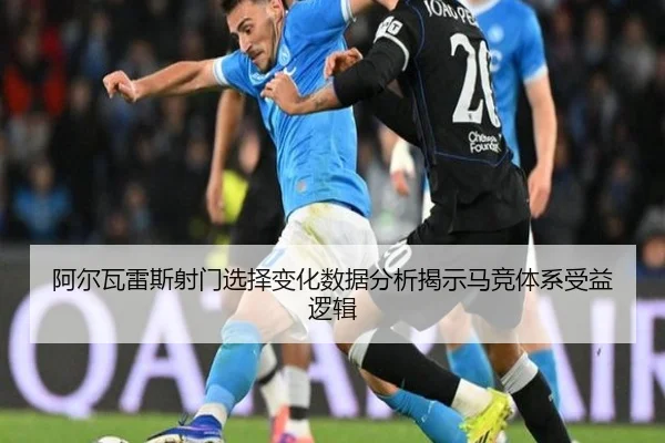 阿尔瓦雷斯射门选择变化数据分析揭示马竞体系受益逻辑