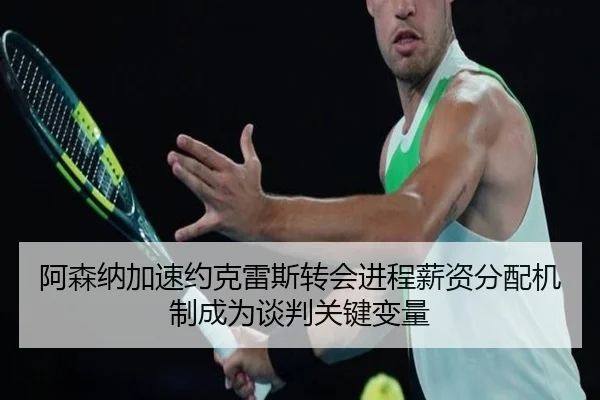 阿森纳加速约克雷斯转会进程薪资分配机制成为谈判关键变量